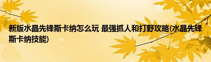 新版水晶先鋒斯卡納怎么玩 最強(qiáng)抓人和打野攻略(水晶先鋒斯卡納技能)