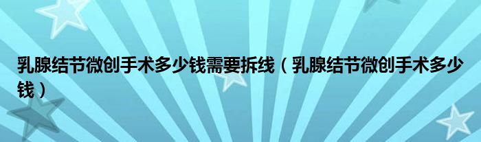 乳腺結(jié)節(jié)微創(chuàng)手術(shù)多少錢需要拆線（乳腺結(jié)節(jié)微創(chuàng)手術(shù)多少錢）