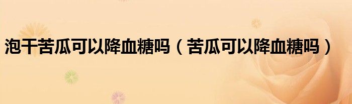 泡干苦瓜可以降血糖嗎(苦瓜可以降血糖嗎)