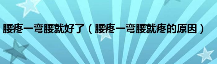 腰疼一彎腰就好了（腰疼一彎腰就疼的原因）