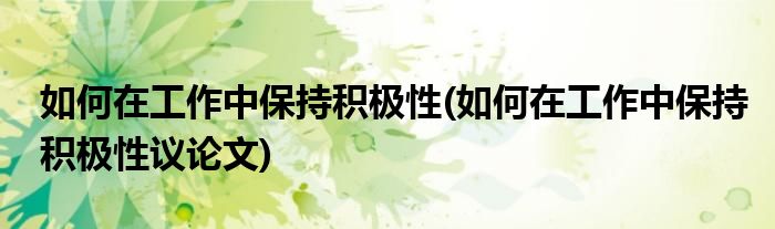 如何在工作中保持積極性(如何在工作中保持積極性議論文)