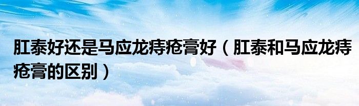 肛泰好還是馬應(yīng)龍痔瘡膏好（肛泰和馬應(yīng)龍痔瘡膏的區(qū)別）