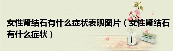 女性腎結石有什么癥狀表現(xiàn)圖片（女性腎結石有什么癥狀）
