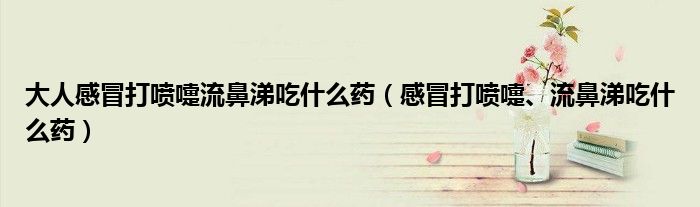 大人感冒打噴嚏流鼻涕吃什么藥（感冒打噴嚏、流鼻涕吃什么藥）