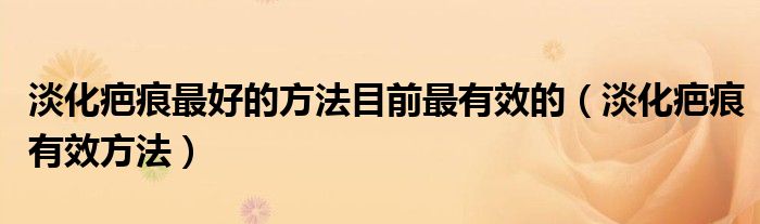 淡化疤痕最好的方法目前最有效的（淡化疤痕有效方法）
