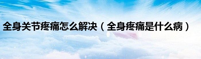 全身關(guān)節(jié)疼痛怎么解決（全身疼痛是什么病）