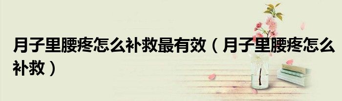 月子里腰疼怎么補(bǔ)救最有效（月子里腰疼怎么補(bǔ)救）