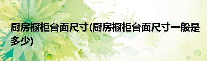 廚房櫥柜臺面尺寸(廚房櫥柜臺面尺寸一般是多少)