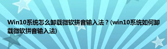 Win10系統(tǒng)怎么卸載微軟拼音輸入法？(win10系統(tǒng)如何卸載微軟拼音輸入法)