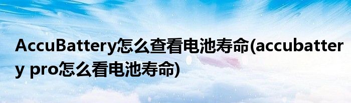 AccuBattery怎么查看電池壽命(accubattery pro怎么看電池壽命)