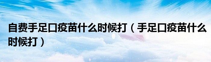 自費手足口疫苗什么時候打（手足口疫苗什么時候打）
