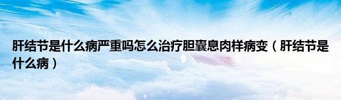 肝結(jié)節(jié)是什么病嚴(yán)重嗎怎么治療膽囊息肉樣病變（肝結(jié)節(jié)是什么?。?class='thumb lazy' /></a>
		    <header>
		<h2><a  href=