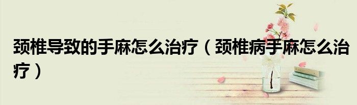 頸椎導(dǎo)致的手麻怎么治療（頸椎病手麻怎么治療）