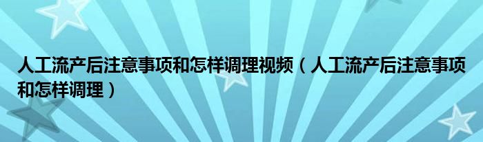 人工流產(chǎn)后注意事項和怎樣調(diào)理視頻（人工流產(chǎn)后注意事項和怎樣調(diào)理）