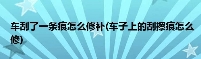 車刮了一條痕怎么修補(bǔ)(車子上的刮擦痕怎么修)