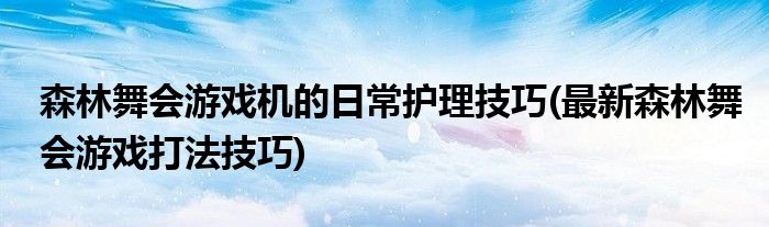 森林舞會(huì)游戲機(jī)的日常護(hù)理技巧(最新森林舞會(huì)游戲打法技巧)