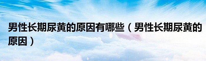 男性長期尿黃的原因有哪些（男性長期尿黃的原因）