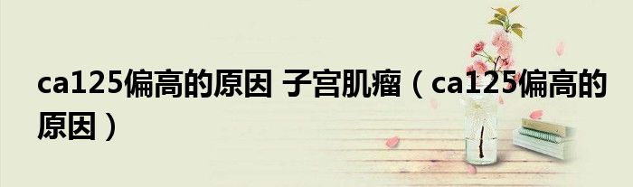 ca125偏高的原因 子宮肌瘤(ca125偏高的原因)