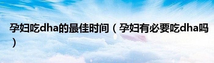 孕婦吃dha的最佳時間(孕婦有必要吃dha嗎)