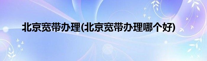 北京寬帶辦理(北京寬帶辦理哪個好)