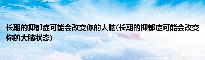 長期的抑郁癥可能會改變你的大腦(長期的抑郁癥可能會改變你的大腦狀態(tài))