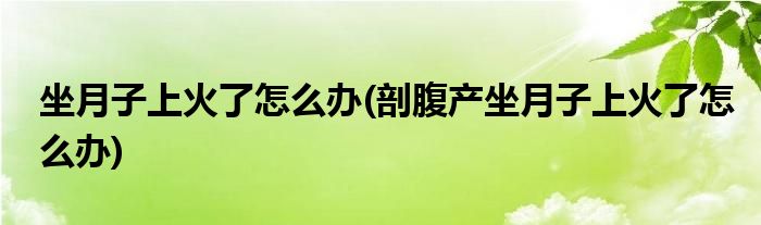 坐月子上火了怎么辦(剖腹產坐月子上火了怎么辦)