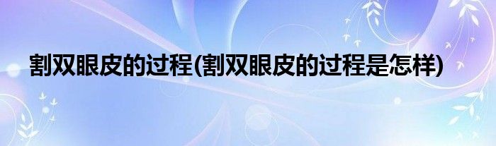 割雙眼皮的過程(割雙眼皮的過程是怎樣)