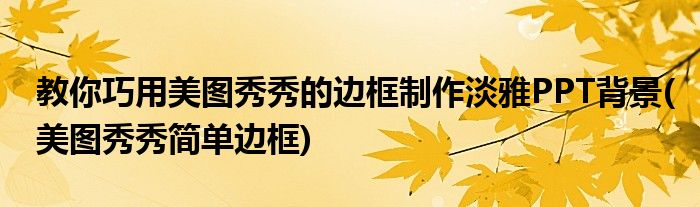 教你巧用美圖秀秀的邊框制作淡雅PPT背景(美圖秀秀簡單邊框)