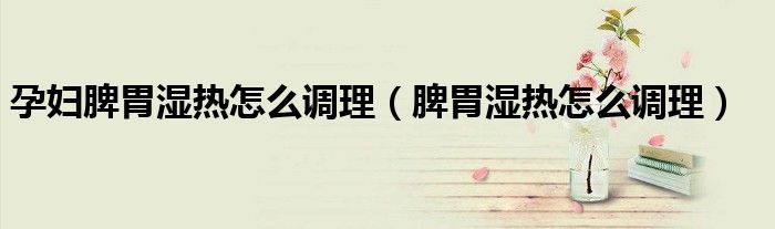 孕婦脾胃濕熱怎么調理（脾胃濕熱怎么調理）
