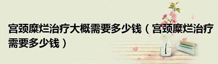 宮頸糜爛治療大概需要多少錢(qián)(宮頸糜爛治療需要多少錢(qián))
