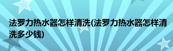 法羅力熱水器怎樣清洗(法羅力熱水器怎樣清洗多少錢)
