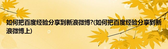 如何把百度經(jīng)驗(yàn)分享到新浪微博?(如何把百度經(jīng)驗(yàn)分享到新浪微博上)