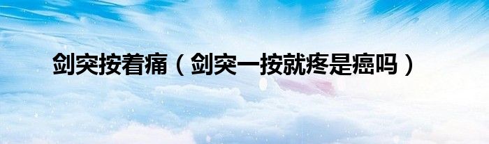 劍突按著痛(劍突一按就疼是癌嗎)