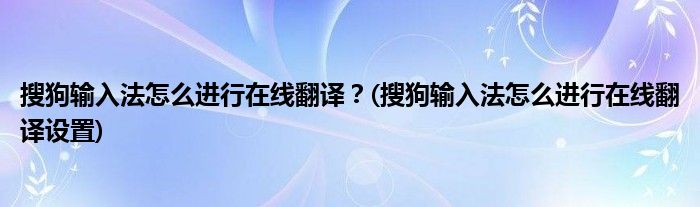搜狗輸入法怎么進(jìn)行在線翻譯？(搜狗輸入法怎么進(jìn)行在線翻譯設(shè)置)