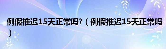 例假推遲15天正常嗎?(例假推遲15天正常嗎)