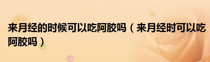 來月經(jīng)的時(shí)候可以吃阿膠嗎（來月經(jīng)時(shí)可以吃阿膠嗎）