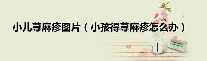 小兒蕁麻疹圖片（小孩得蕁麻疹怎么辦）