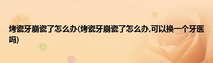 烤瓷牙崩瓷了怎么辦(烤瓷牙崩瓷了怎么辦,可以換一個牙醫(yī)嗎)