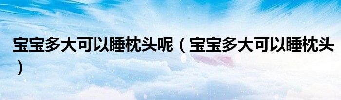 寶寶多大可以睡枕頭呢（寶寶多大可以睡枕頭）