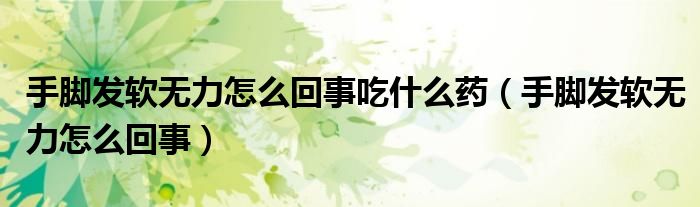手腳發(fā)軟無力怎么回事吃什么藥（手腳發(fā)軟無力怎么回事）