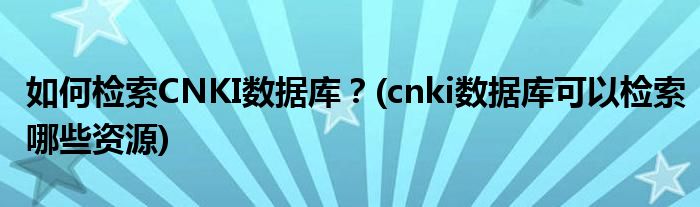 如何檢索CNKI數(shù)據(jù)庫？(cnki數(shù)據(jù)庫可以檢索哪些資源)