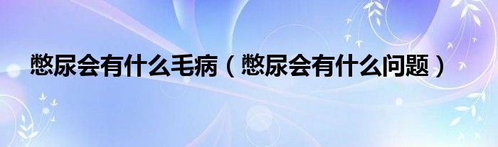 憋尿會有什么毛?。ū锬驎惺裁磫栴}）