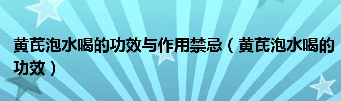 黃芪泡水喝的功效與作用禁忌(黃芪泡水喝的功效)