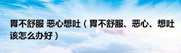 胃不舒服 惡心想吐（胃不舒服、惡心、想吐該怎么辦好）