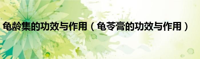 龜齡集的功效與作用（龜苓膏的功效與作用）