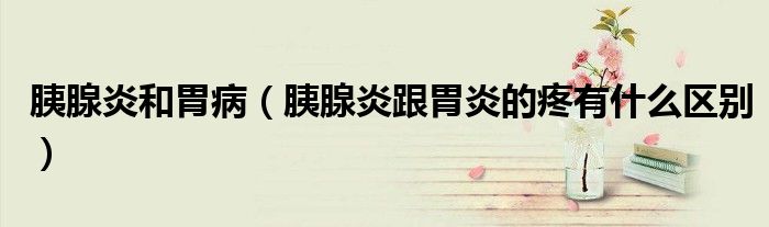 胰腺炎和胃?。ㄒ认傺赘秆椎奶塾惺裁磪^(qū)別）