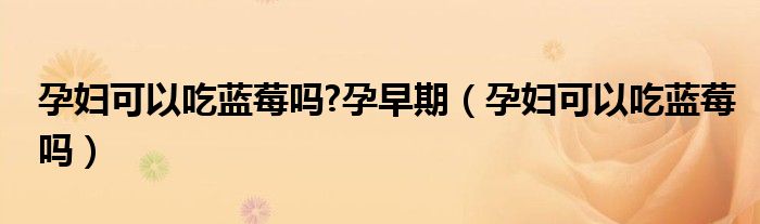 孕婦可以吃藍(lán)莓嗎?孕早期(孕婦可以吃藍(lán)莓嗎)