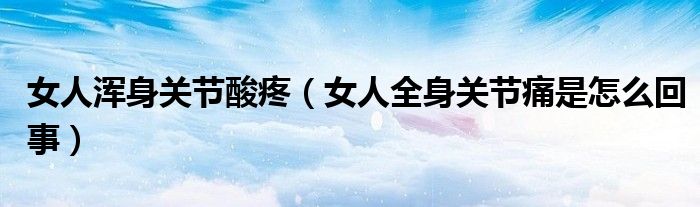 女人渾身關(guān)節(jié)酸疼（女人全身關(guān)節(jié)痛是怎么回事）