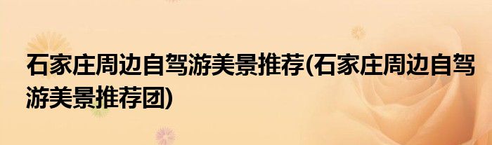 石家莊周邊自駕游美景推薦(石家莊周邊自駕游美景推薦團)