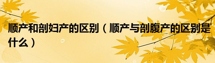 順產(chǎn)和剖婦產(chǎn)的區(qū)別（順產(chǎn)與剖腹產(chǎn)的區(qū)別是什么）